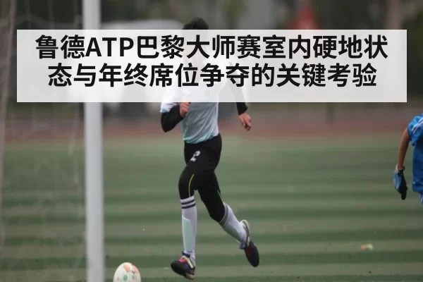 鲁德ATP巴黎大师赛室内硬地状态与年终席位争夺的关键考验