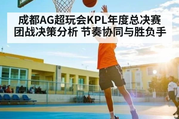 成都AG超玩会KPL年度总决赛团战决策分析 节奏协同与胜负手