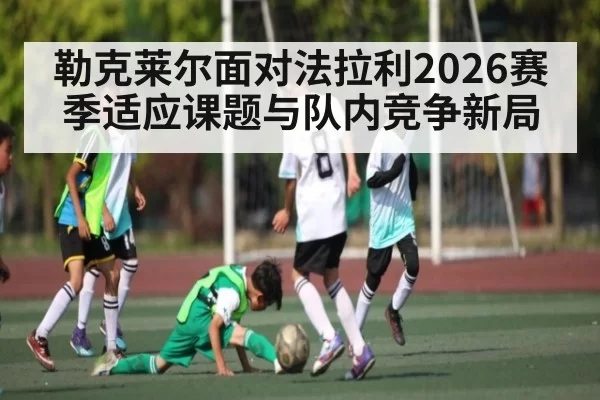 勒克莱尔面对法拉利2026赛季适应课题与队内竞争新局
